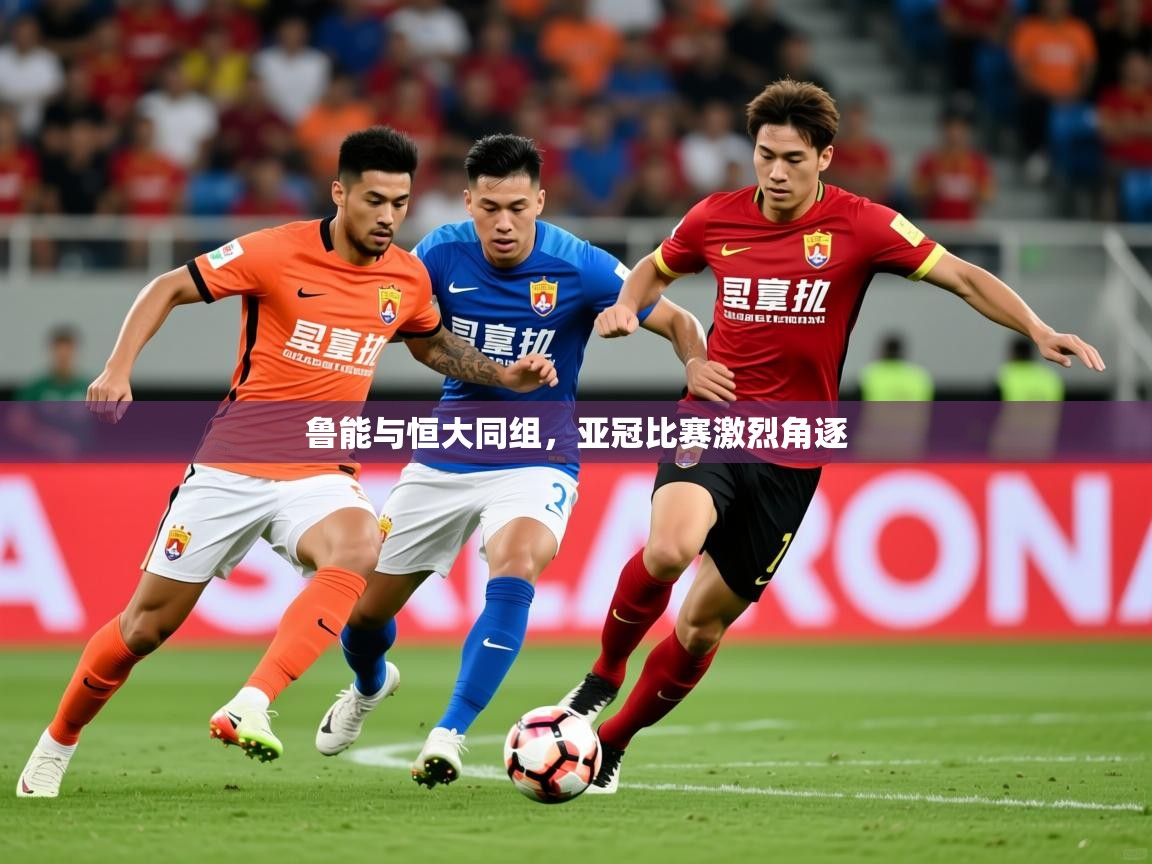 2025米兰体育电脑版官网鲁能与恒大同组，亚冠比赛激烈角逐