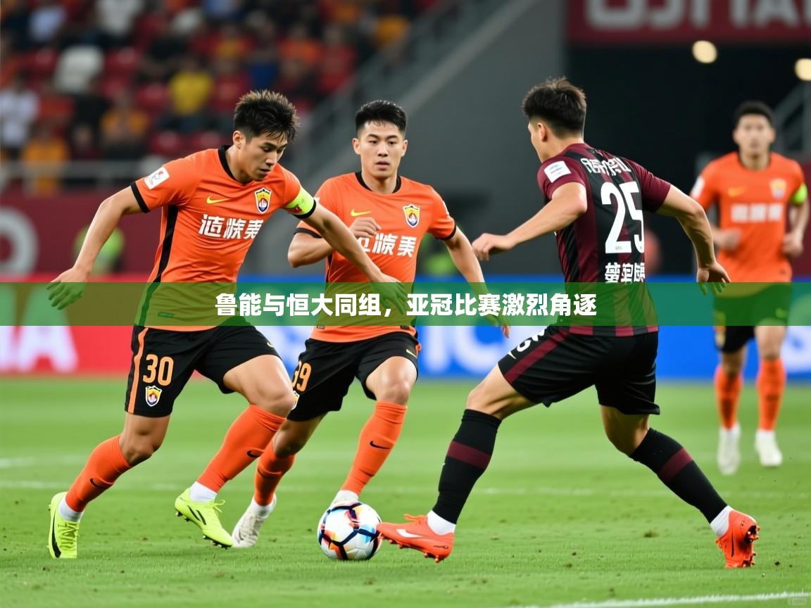 2025米兰体育电脑版官网鲁能与恒大同组，亚冠比赛激烈角逐  第2张