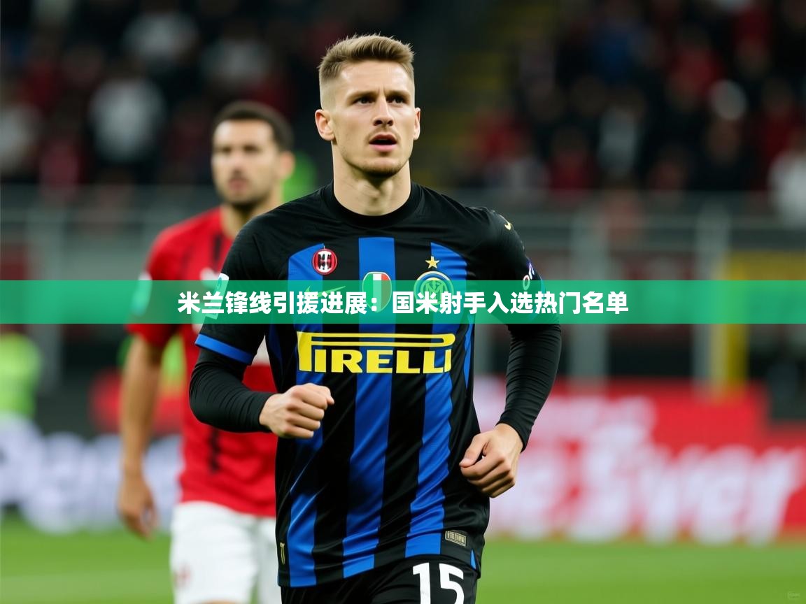2025米兰体育网页版登录米兰锋线引援进展：国米射手入选热门名单  第2张