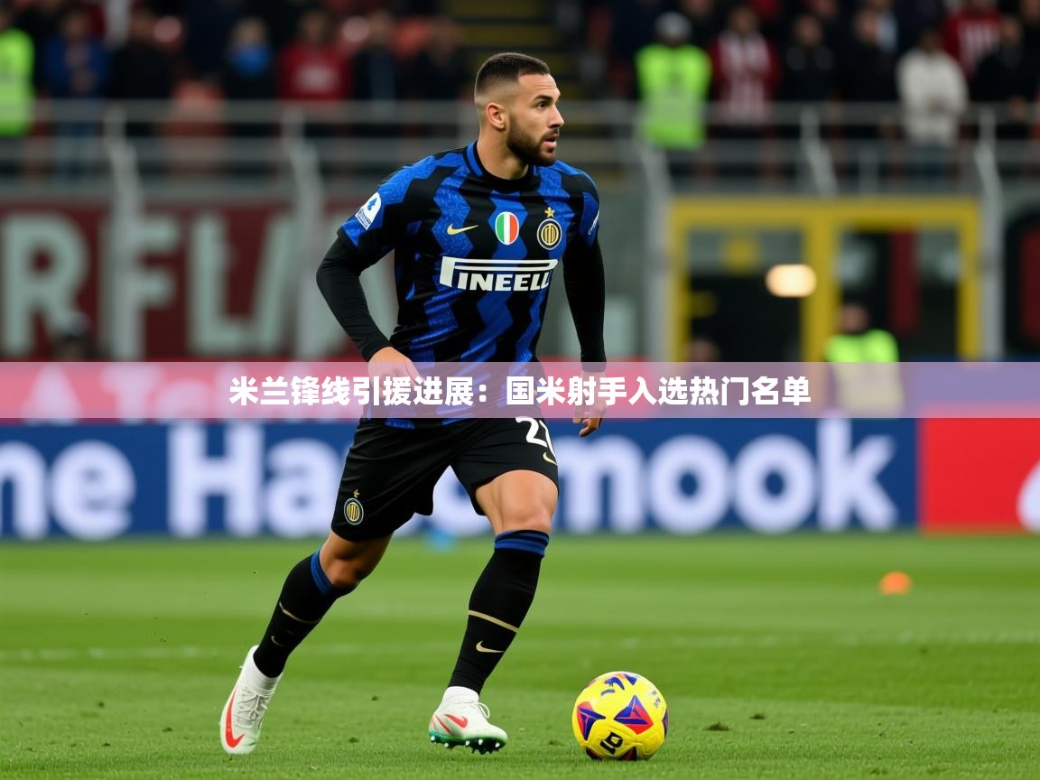 2025米兰体育网页版登录米兰锋线引援进展：国米射手入选热门名单  第4张