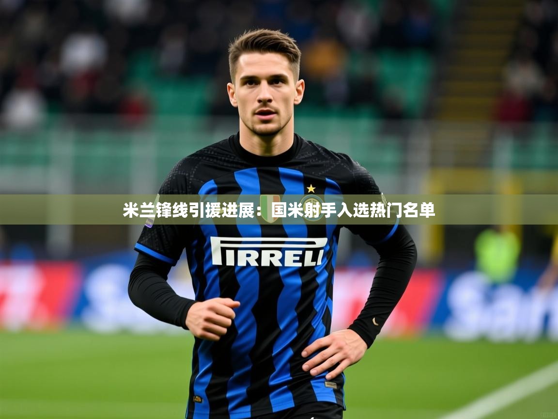2025米兰体育网页版登录米兰锋线引援进展：国米射手入选热门名单  第3张