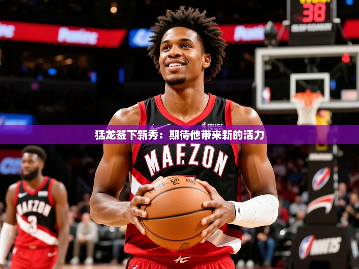 2025米兰体育网站拉斯帕尔马斯赞助商猛龙签下新秀:期待他带来新的活力 第2张