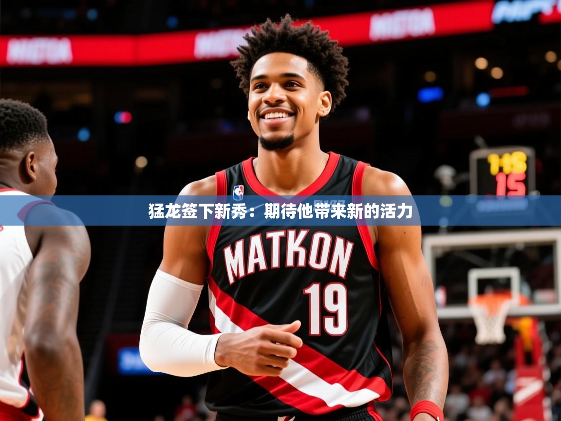 2025米兰体育网站拉斯帕尔马斯赞助商猛龙签下新秀:期待他带来新的活力 第3张