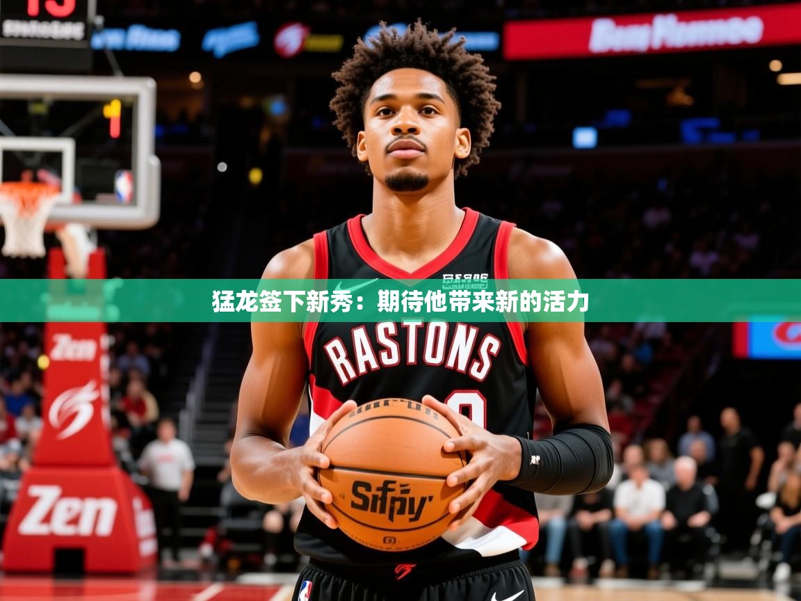 2025米兰体育网站拉斯帕尔马斯赞助商猛龙签下新秀:期待他带来新的活力 第4张