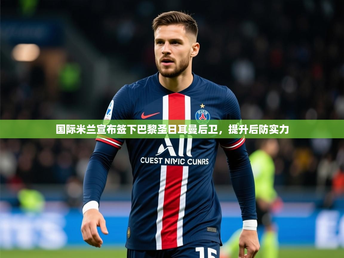 2025米兰体育官网国际米兰宣布签下巴黎圣日耳曼后卫,提升后防实力 第2张