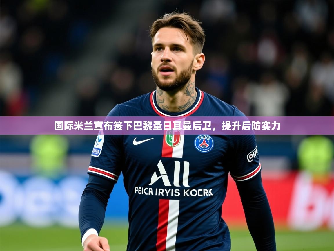 2025米兰体育官网国际米兰宣布签下巴黎圣日耳曼后卫,提升后防实力 第3张