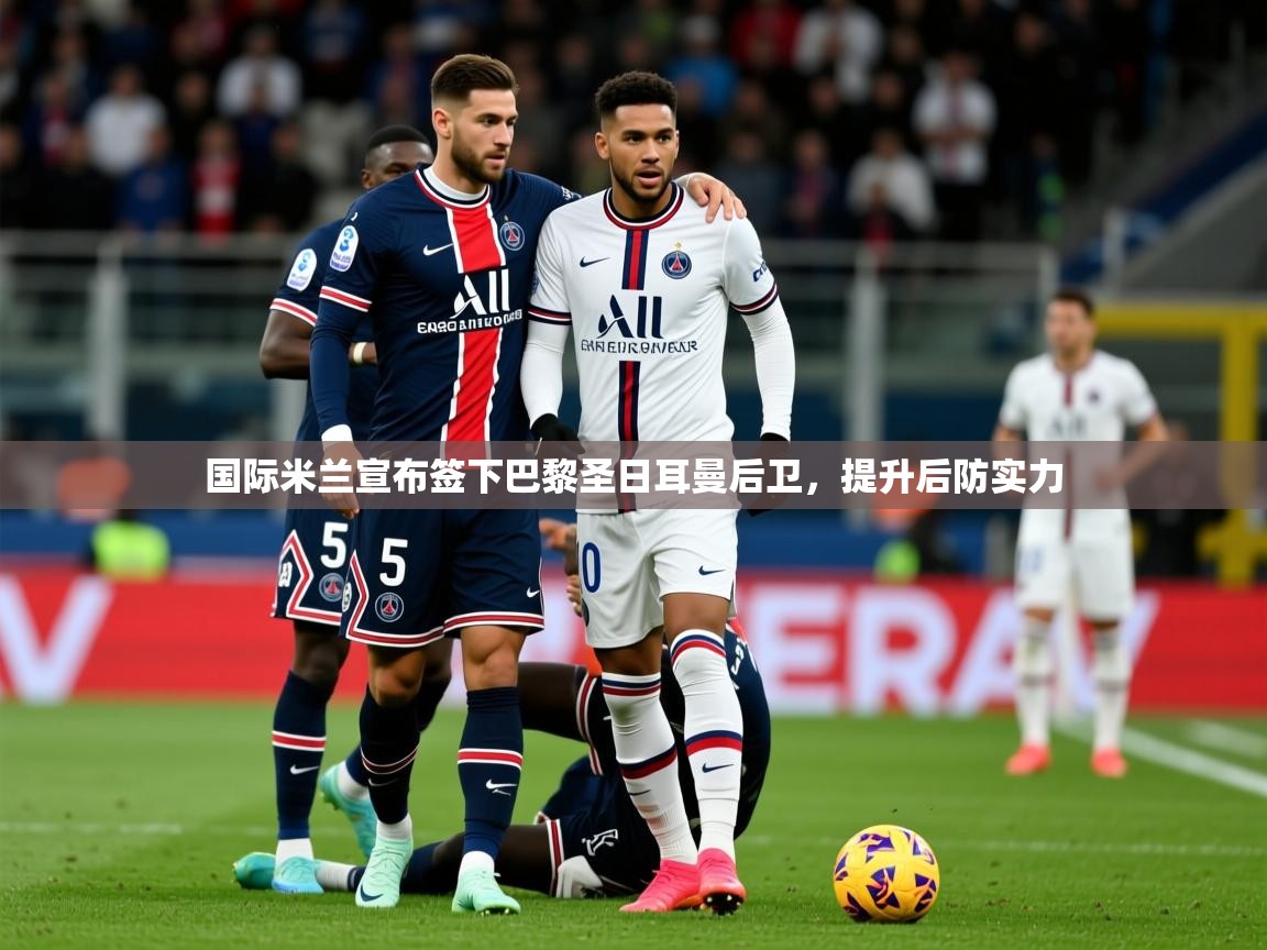 2025米兰体育官网国际米兰宣布签下巴黎圣日耳曼后卫,提升后防实力 第4张