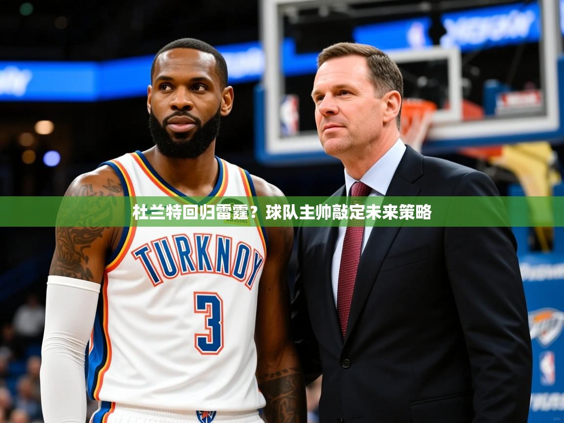 2025米兰体育网址杜兰特回归雷霆?球队主帅敲定未来策略 第3张