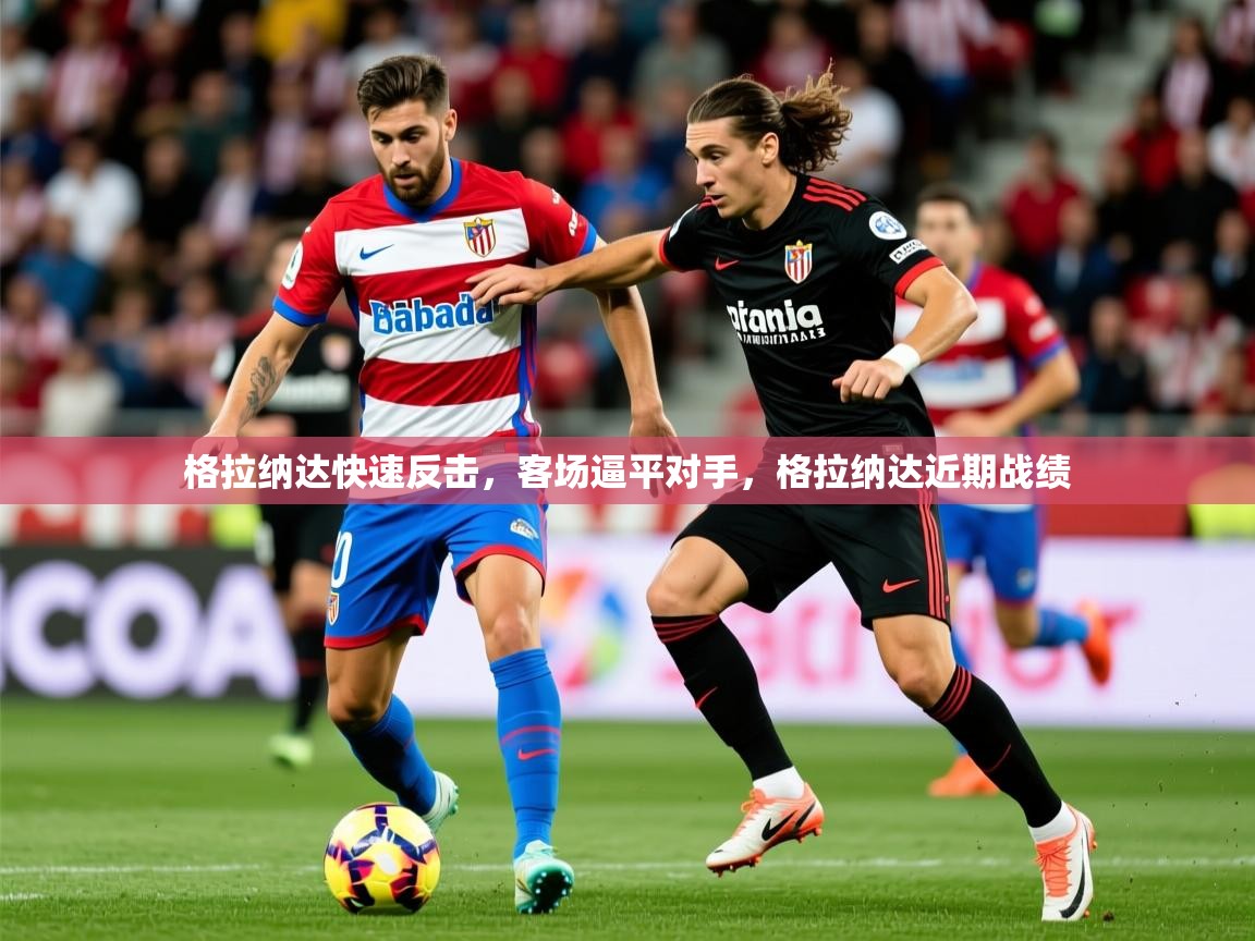 2025米兰体育网址格拉纳达快速反击,客场逼平对手,格拉纳达近期战绩 第4张