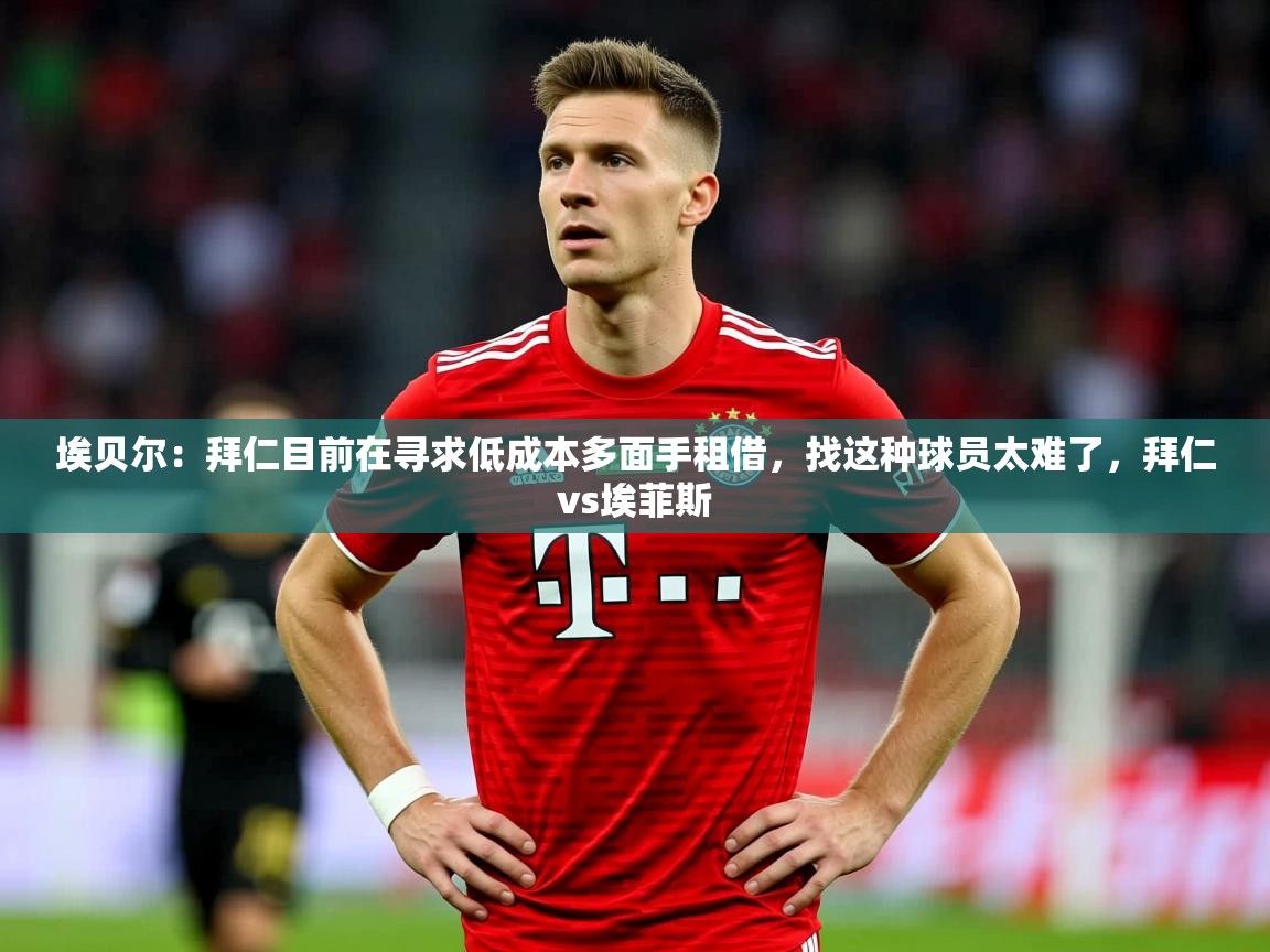 2025米兰体育app埃贝尔:拜仁目前在寻求低成本多面手租借,找这种球员太难了,拜仁vs埃菲斯 第2张