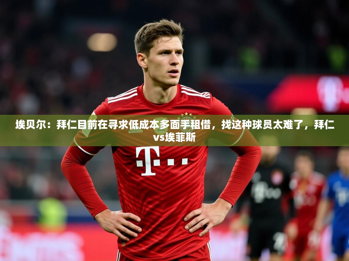 2025米兰体育app埃贝尔:拜仁目前在寻求低成本多面手租借,找这种球员太难了,拜仁vs埃菲斯 第3张