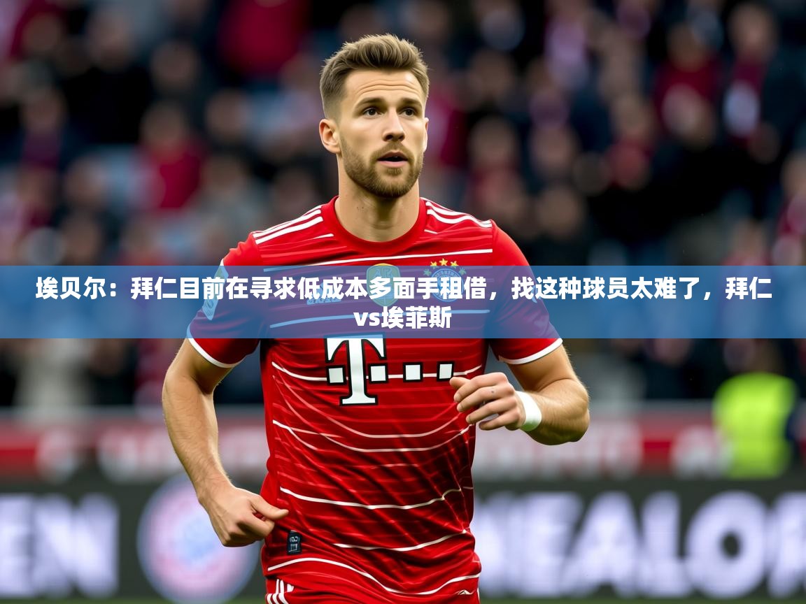 2025米兰体育app埃贝尔:拜仁目前在寻求低成本多面手租借,找这种球员太难了,拜仁vs埃菲斯 第4张