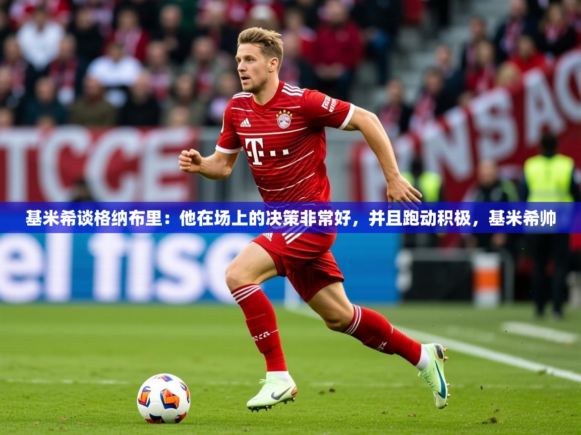 2025米兰体育网址基米希谈格纳布里:他在场上的决策非常好,并且跑动积极,基米希帅 第1张