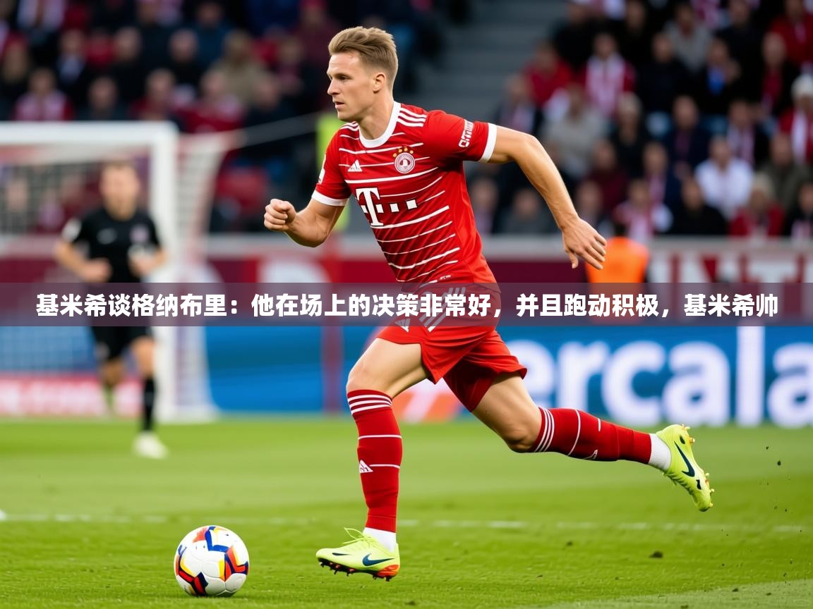 2025米兰体育网址基米希谈格纳布里:他在场上的决策非常好,并且跑动积极,基米希帅 第4张