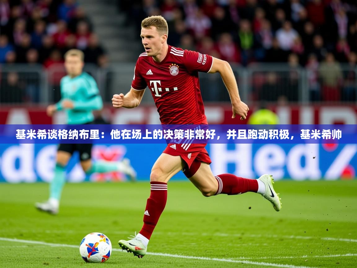 2025米兰体育网址基米希谈格纳布里:他在场上的决策非常好,并且跑动积极,基米希帅 第3张