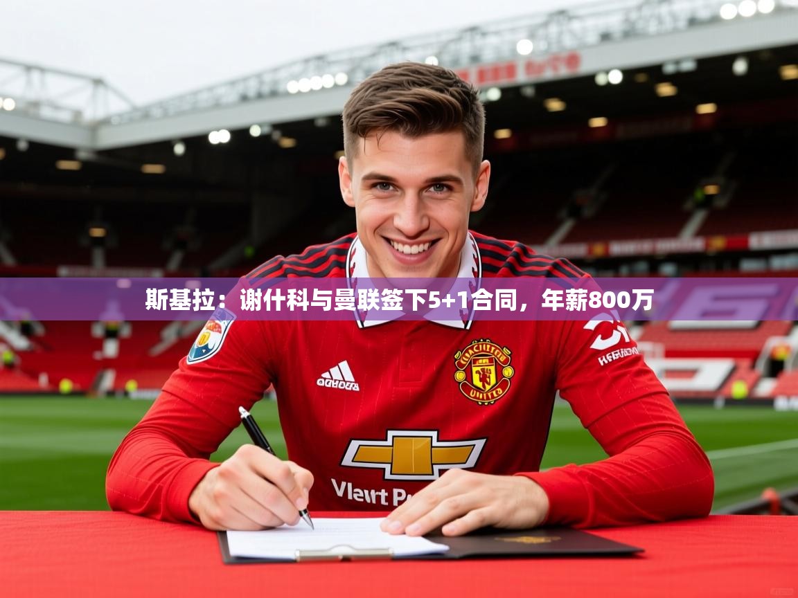 2025米兰体育app官方下载斯基拉:谢什科与曼联签下5+1合同,年薪800万 第1张