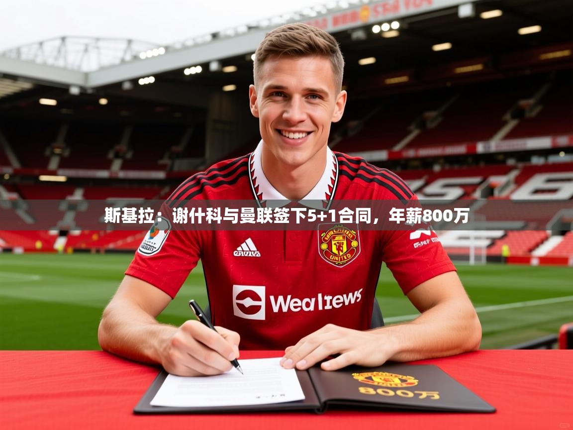 2025米兰体育app官方下载斯基拉:谢什科与曼联签下5+1合同,年薪800万 第2张