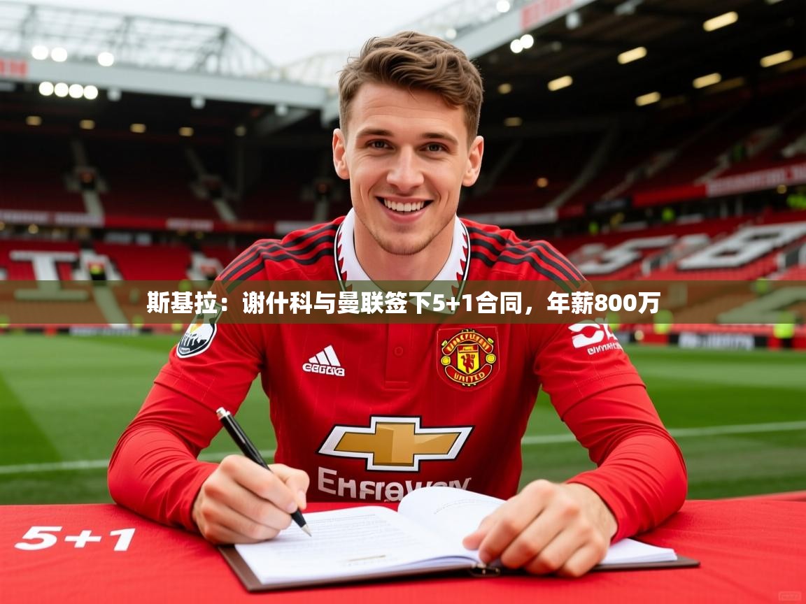 2025米兰体育app官方下载斯基拉:谢什科与曼联签下5+1合同,年薪800万 第3张