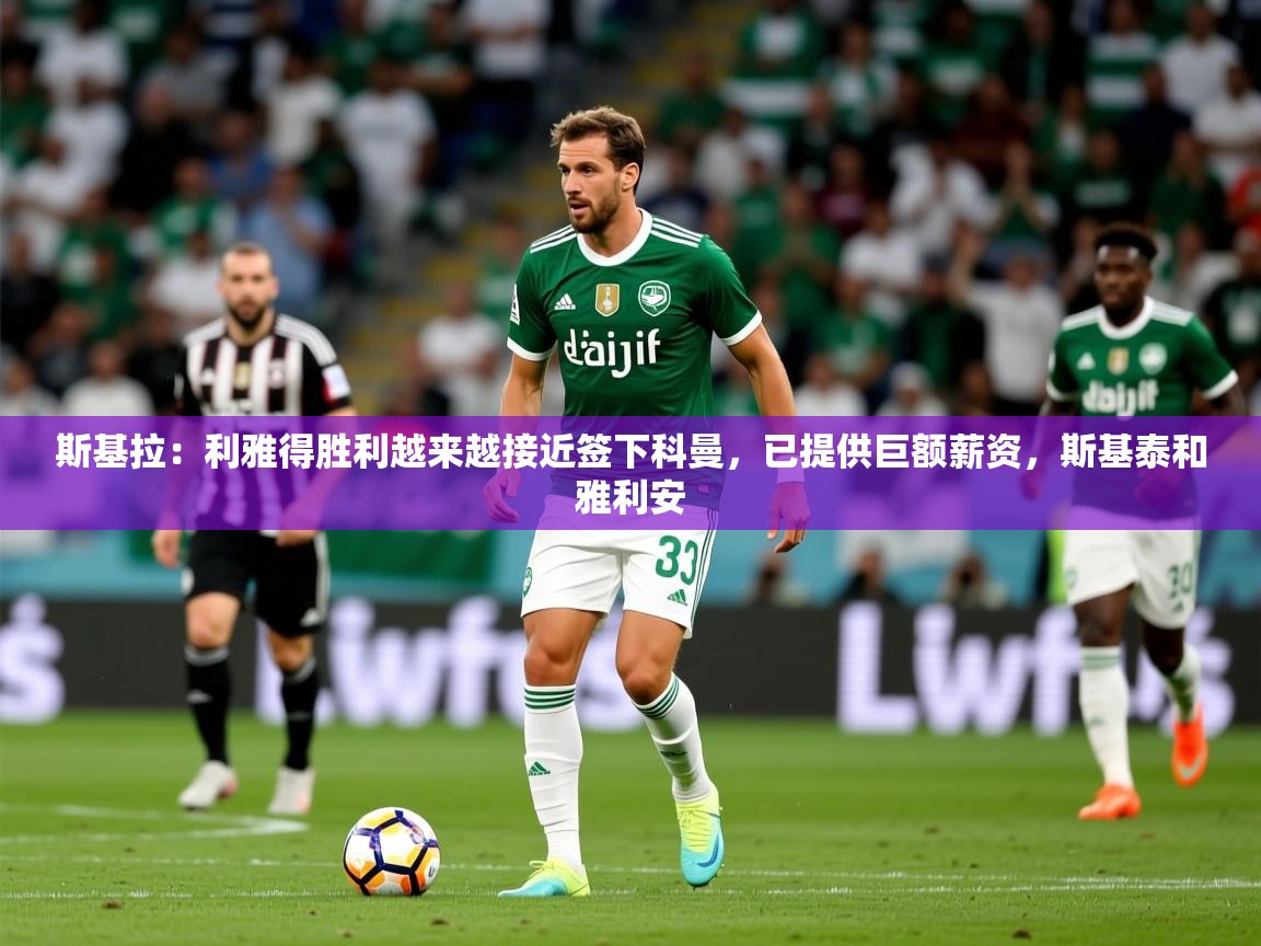 2025米兰体育官方拉斯帕尔马斯赞助商斯基拉:利雅得胜利越来越接近签下科曼,已提供巨额薪资,斯基泰和雅利安 第2张