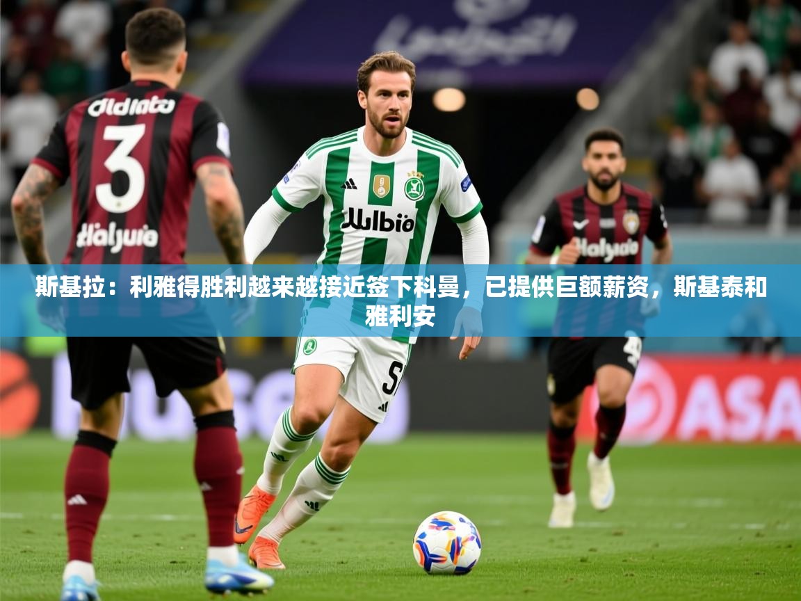 2025米兰体育官方拉斯帕尔马斯赞助商斯基拉:利雅得胜利越来越接近签下科曼,已提供巨额薪资,斯基泰和雅利安 第3张