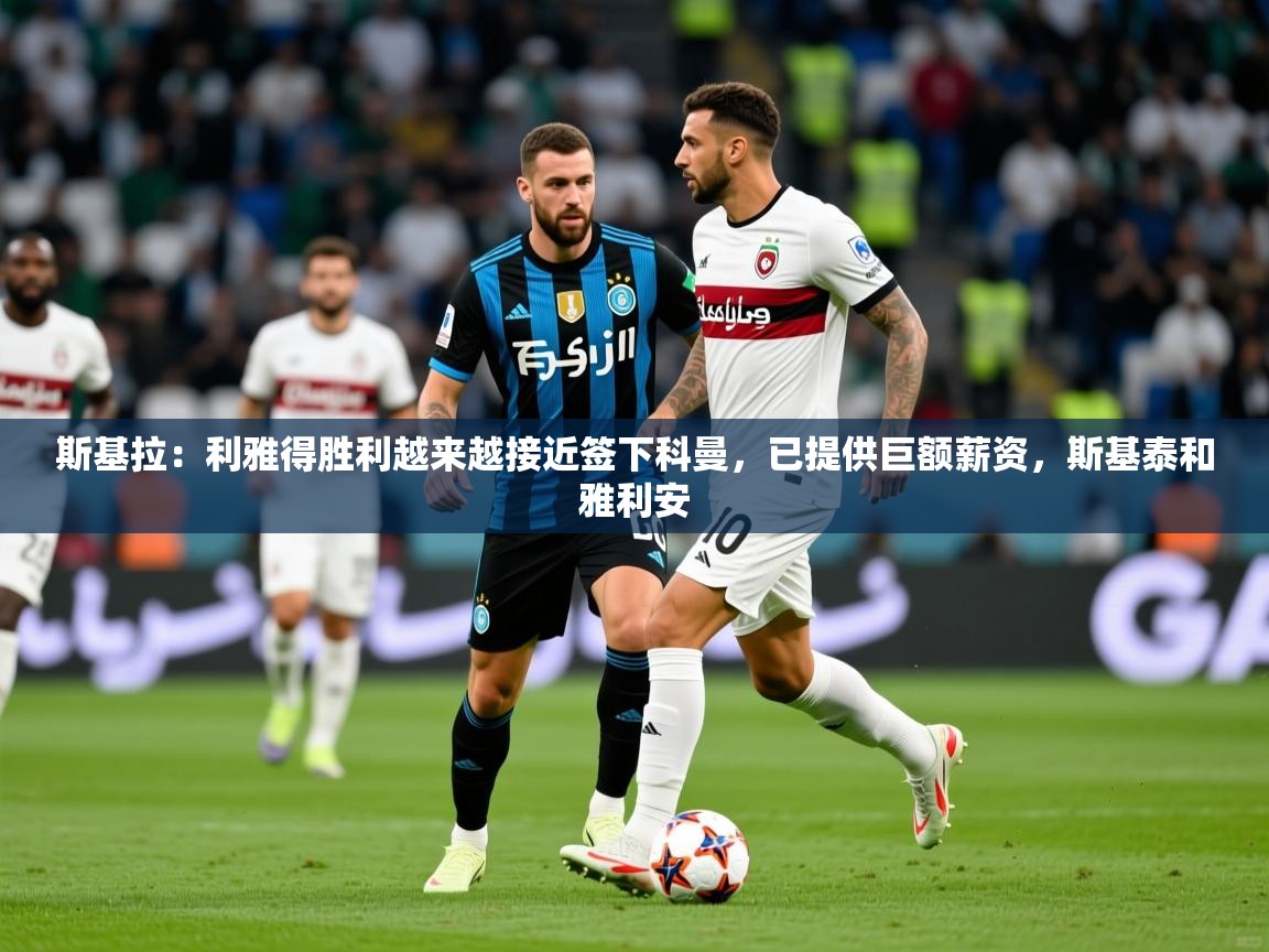 2025米兰体育官方拉斯帕尔马斯赞助商斯基拉:利雅得胜利越来越接近签下科曼,已提供巨额薪资,斯基泰和雅利安 第4张