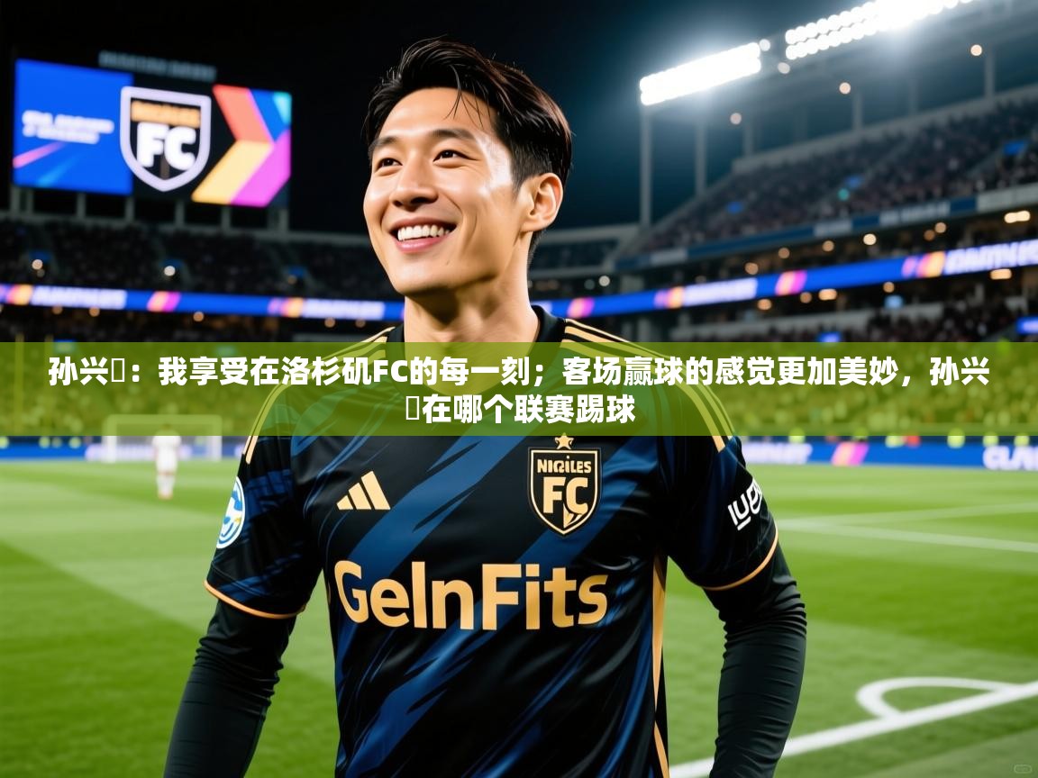 2025米兰体育平台怎么样孙兴慜：我享受在洛杉矶FC的每一刻；客场赢球的感觉更加美妙，孙兴慜在哪个联赛踢球