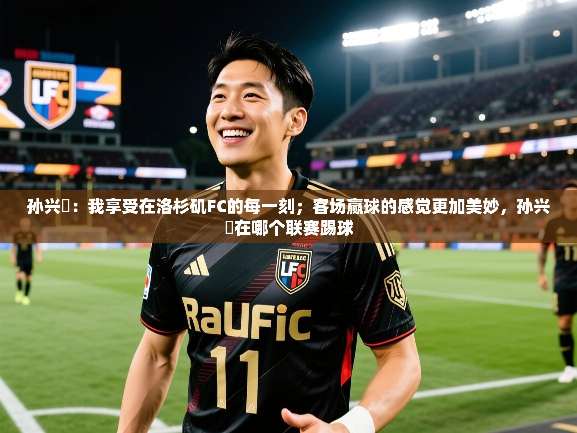 2025米兰体育平台怎么样孙兴慜:我享受在洛杉矶FC的每一刻;客场赢球的感觉更加美妙,孙兴慜在哪个联赛踢球 第2张