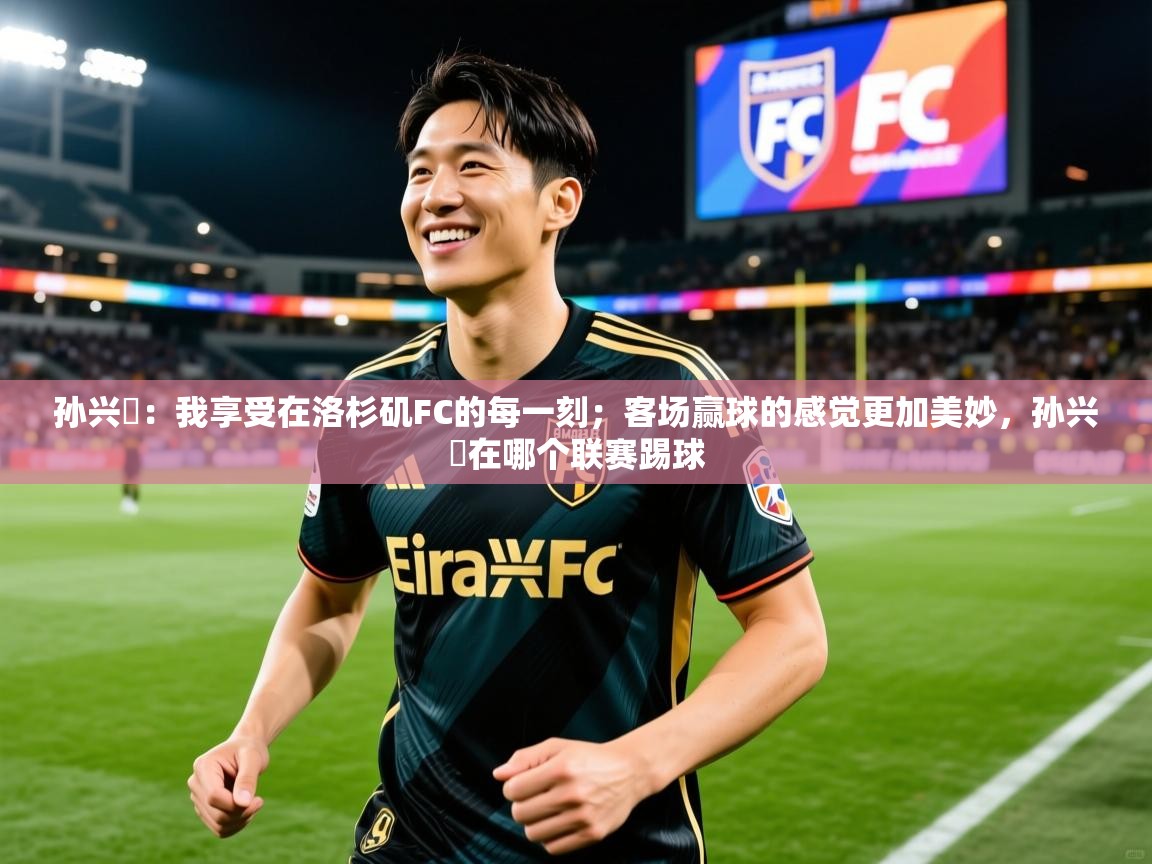 2025米兰体育平台怎么样孙兴慜:我享受在洛杉矶FC的每一刻;客场赢球的感觉更加美妙,孙兴慜在哪个联赛踢球 第3张