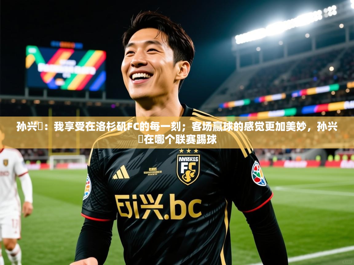 2025米兰体育平台怎么样孙兴慜:我享受在洛杉矶FC的每一刻;客场赢球的感觉更加美妙,孙兴慜在哪个联赛踢球 第4张