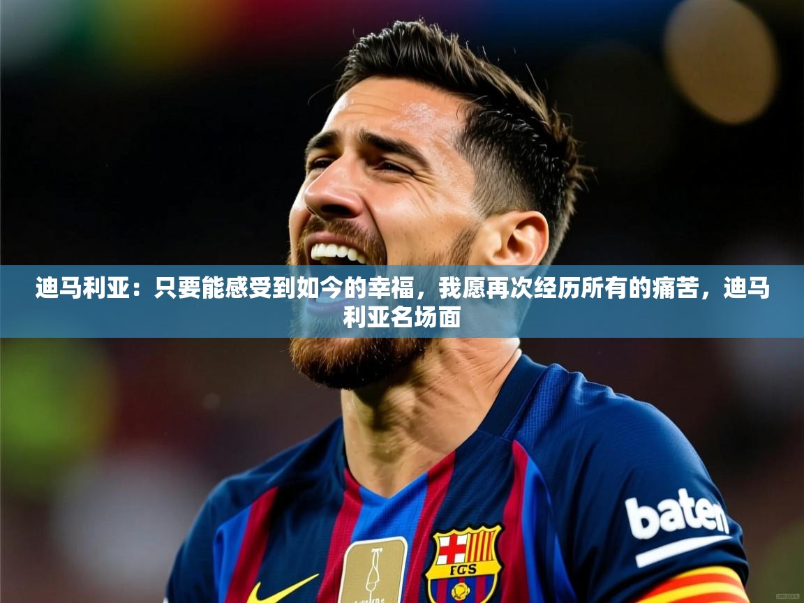 2025米兰体育官网入口迪马利亚：只要能感受到如今的幸福，我愿再次经历所有的痛苦，迪马利亚名场面
