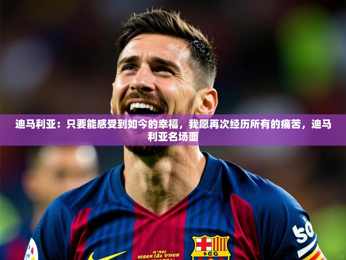 2025米兰体育官网入口迪马利亚:只要能感受到如今的幸福,我愿再次经历所有的痛苦,迪马利亚名场面 第2张