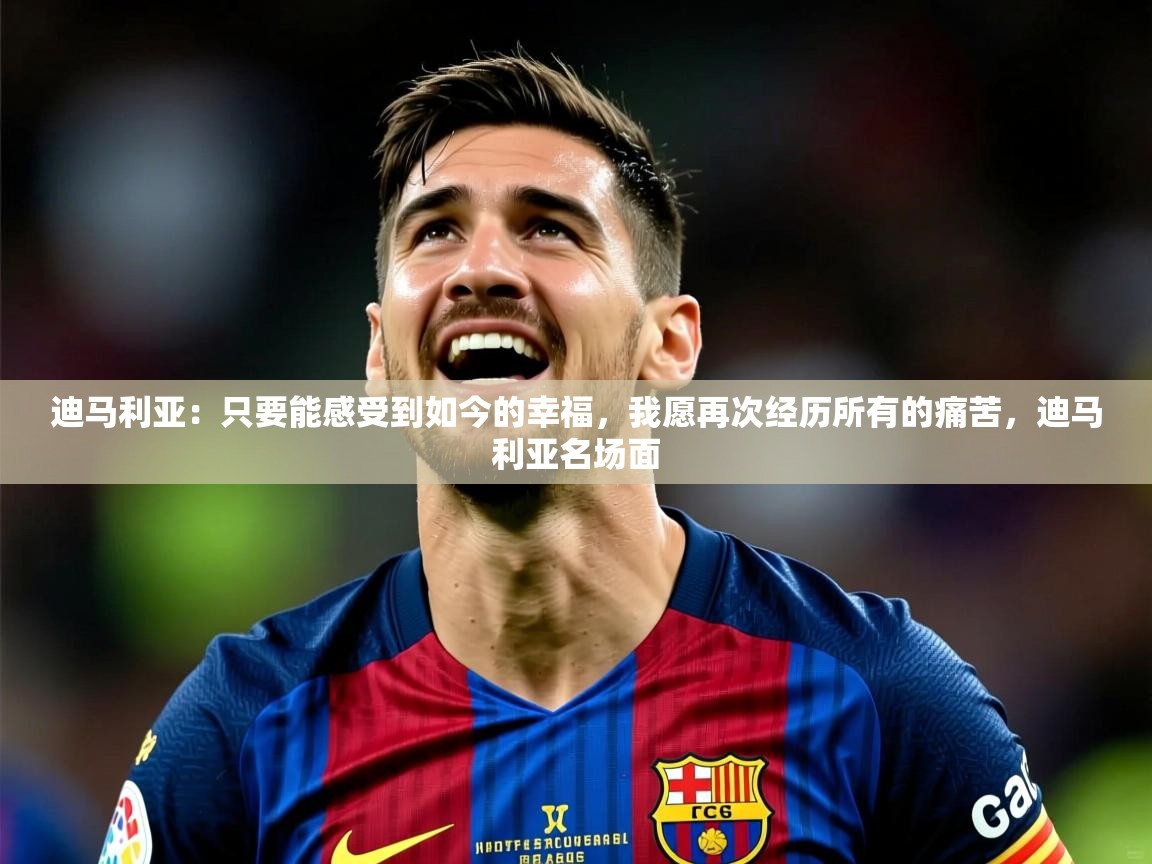 2025米兰体育官网入口迪马利亚:只要能感受到如今的幸福,我愿再次经历所有的痛苦,迪马利亚名场面 第3张