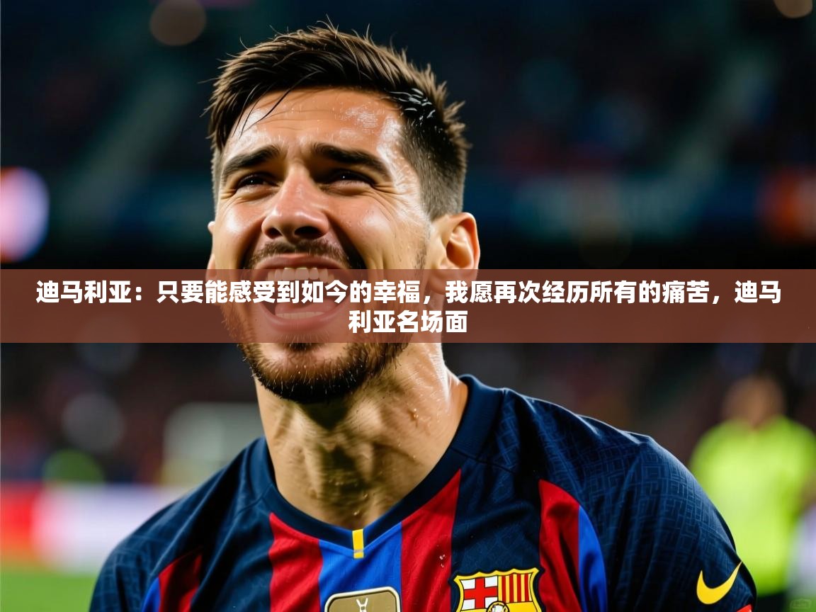 2025米兰体育官网入口迪马利亚:只要能感受到如今的幸福,我愿再次经历所有的痛苦,迪马利亚名场面 第4张