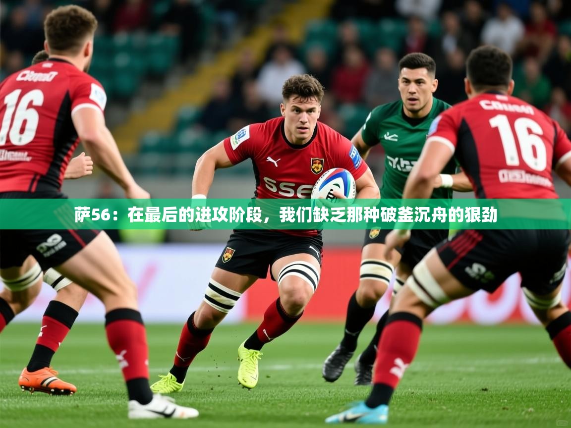 2025米兰体育是正规的吗萨56：在最后的进攻阶段，我们缺乏那种破釜沉舟的狠劲