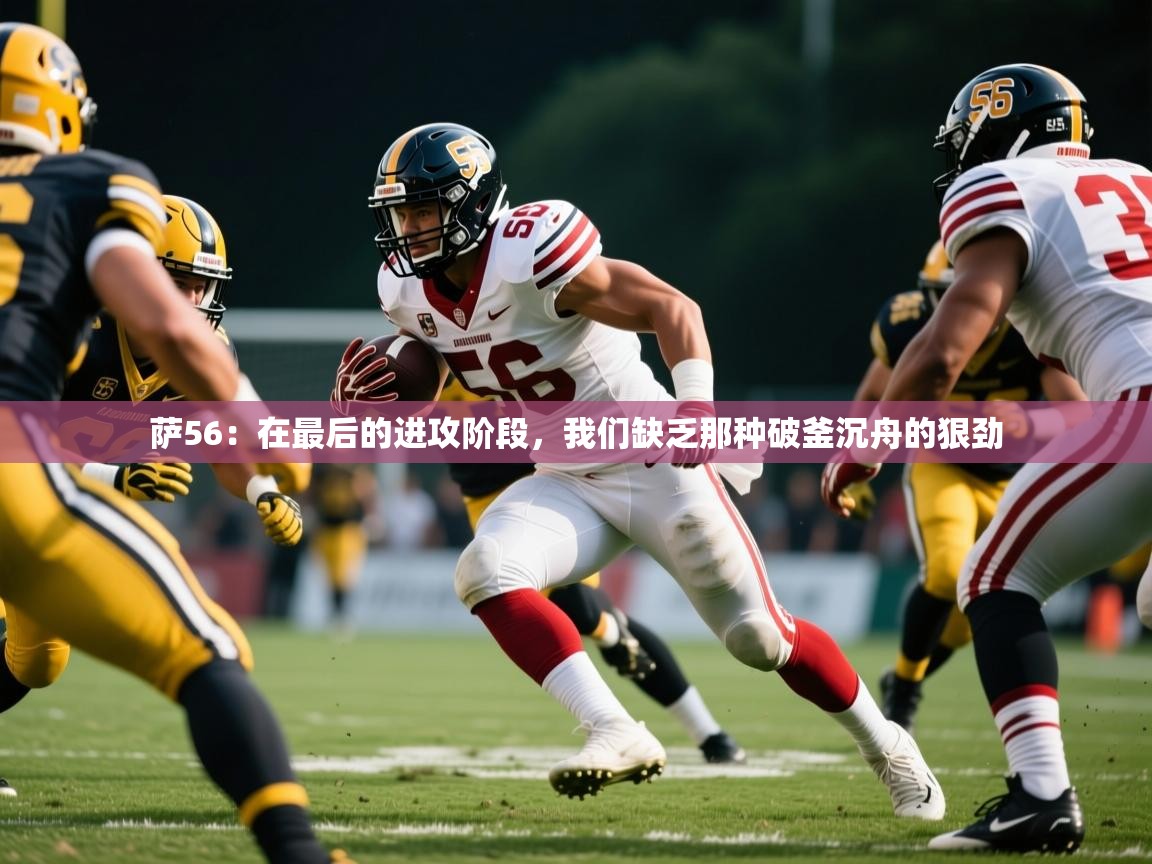 2025米兰体育是正规的吗萨56:在最后的进攻阶段,我们缺乏那种破釜沉舟的狠劲 第3张