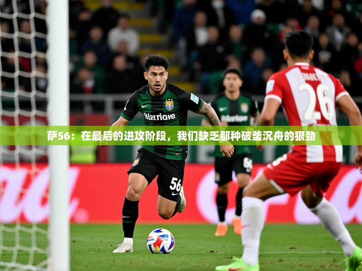 2025米兰体育是正规的吗萨56:在最后的进攻阶段,我们缺乏那种破釜沉舟的狠劲 第2张