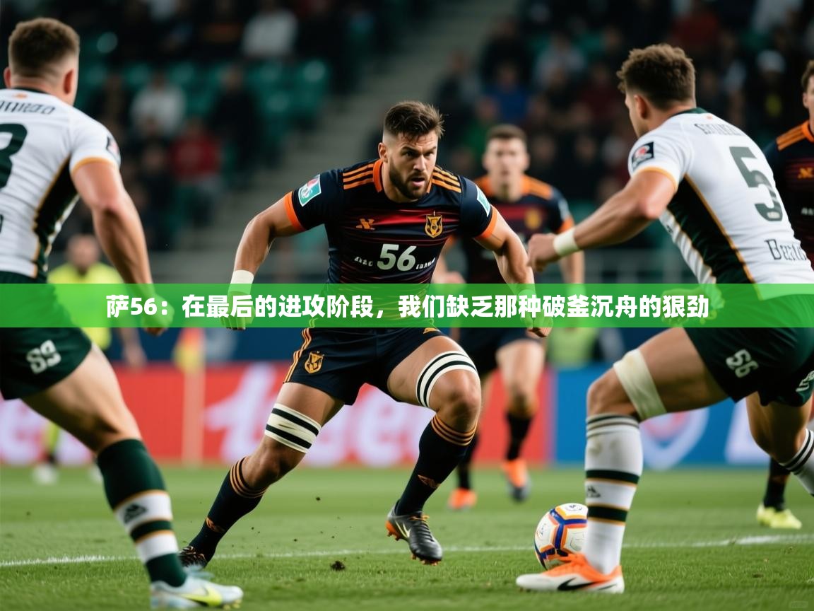 2025米兰体育是正规的吗萨56:在最后的进攻阶段,我们缺乏那种破釜沉舟的狠劲 第4张