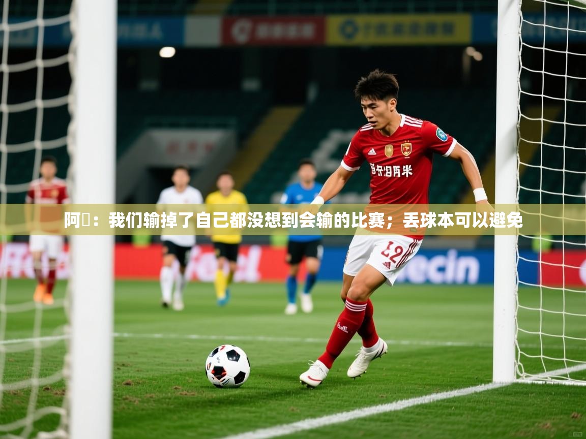 2025米兰体育app官网登录阿囧:我们输掉了自己都没想到会输的比赛;丢球本可以避免 第2张