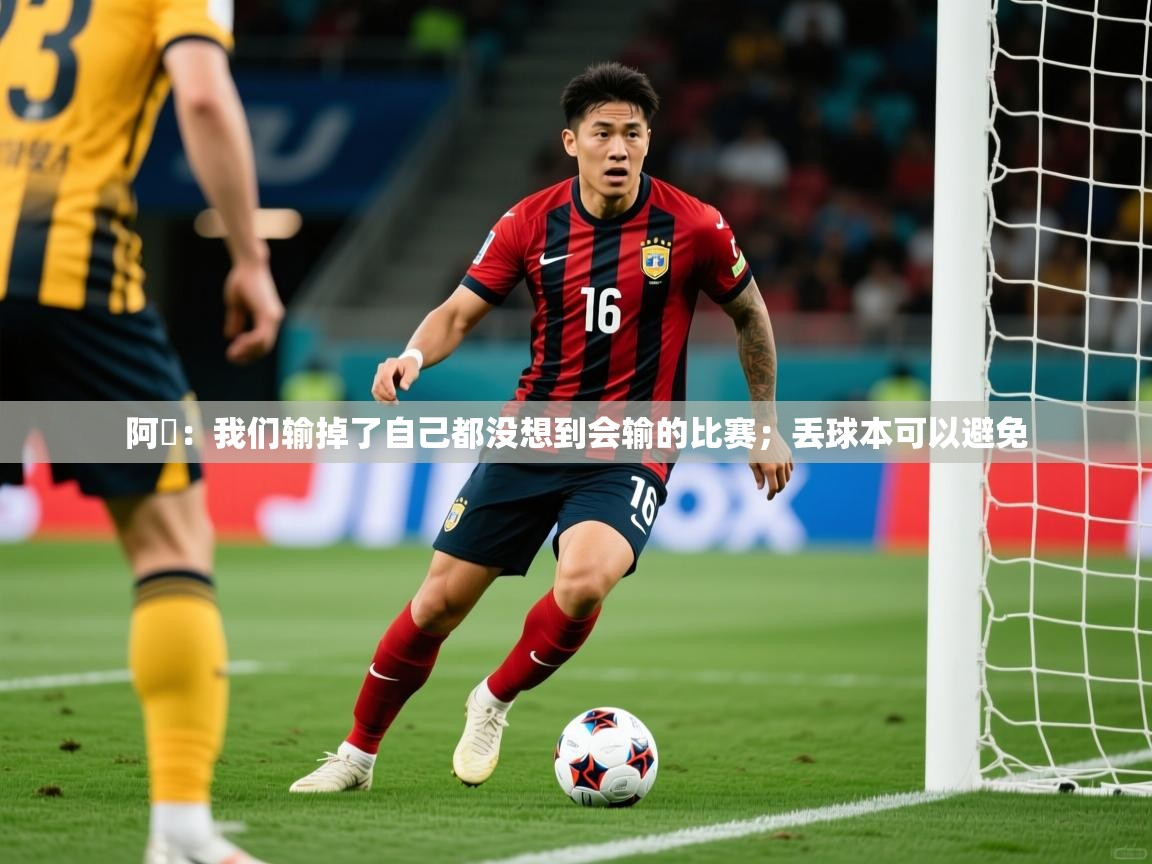 2025米兰体育app官网登录阿囧:我们输掉了自己都没想到会输的比赛;丢球本可以避免 第4张