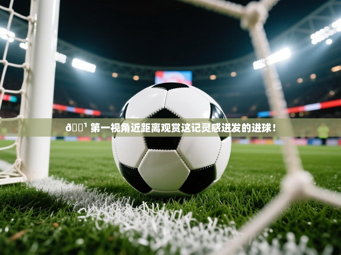 2025米兰体育app官网入口官方📹 第一视角近距离观赏这记灵感迸发的进球! 第2张