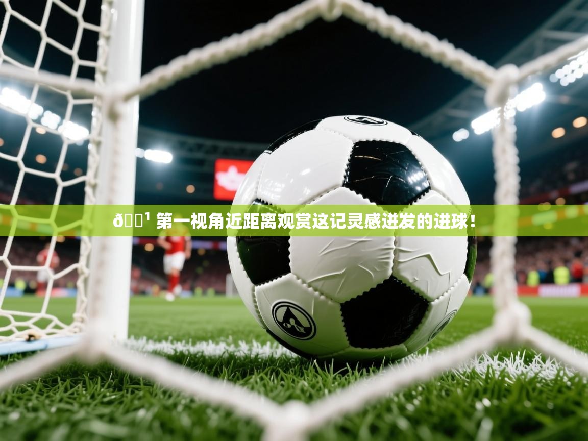 2025米兰体育app官网入口官方📹 第一视角近距离观赏这记灵感迸发的进球! 第3张
