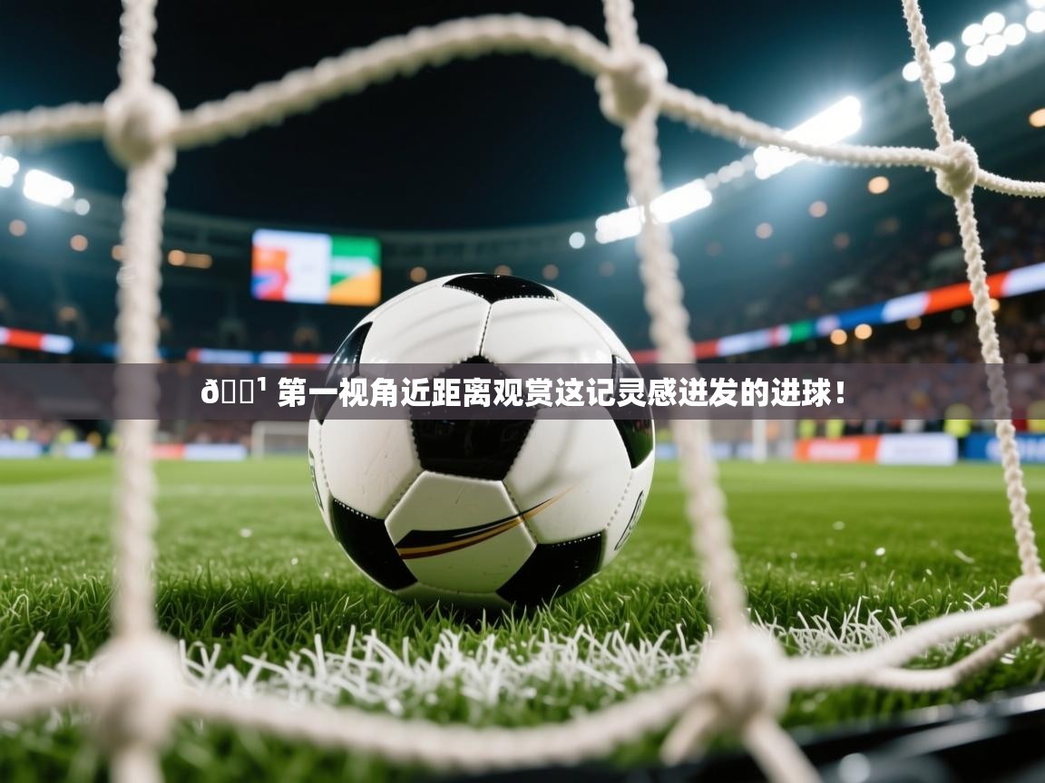 2025米兰体育app官网入口官方📹 第一视角近距离观赏这记灵感迸发的进球! 第4张