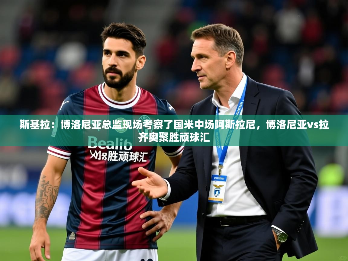 2025米兰体育网页版登录斯基拉：博洛尼亚总监现场考察了国米中场阿斯拉尼，博洛尼亚vs拉齐奥聚胜顽球汇