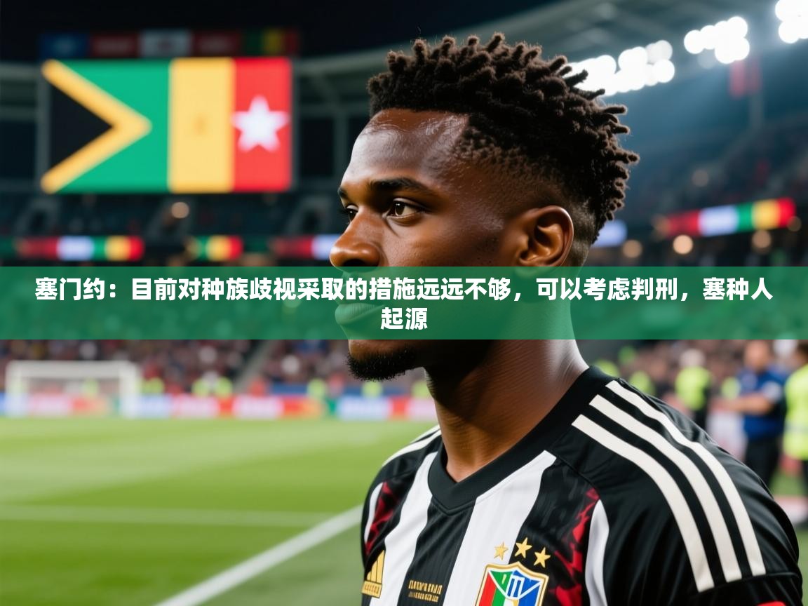 2025米兰体育官网网页版塞门约：目前对种族歧视采取的措施远远不够，可以考虑判刑，塞种人起源