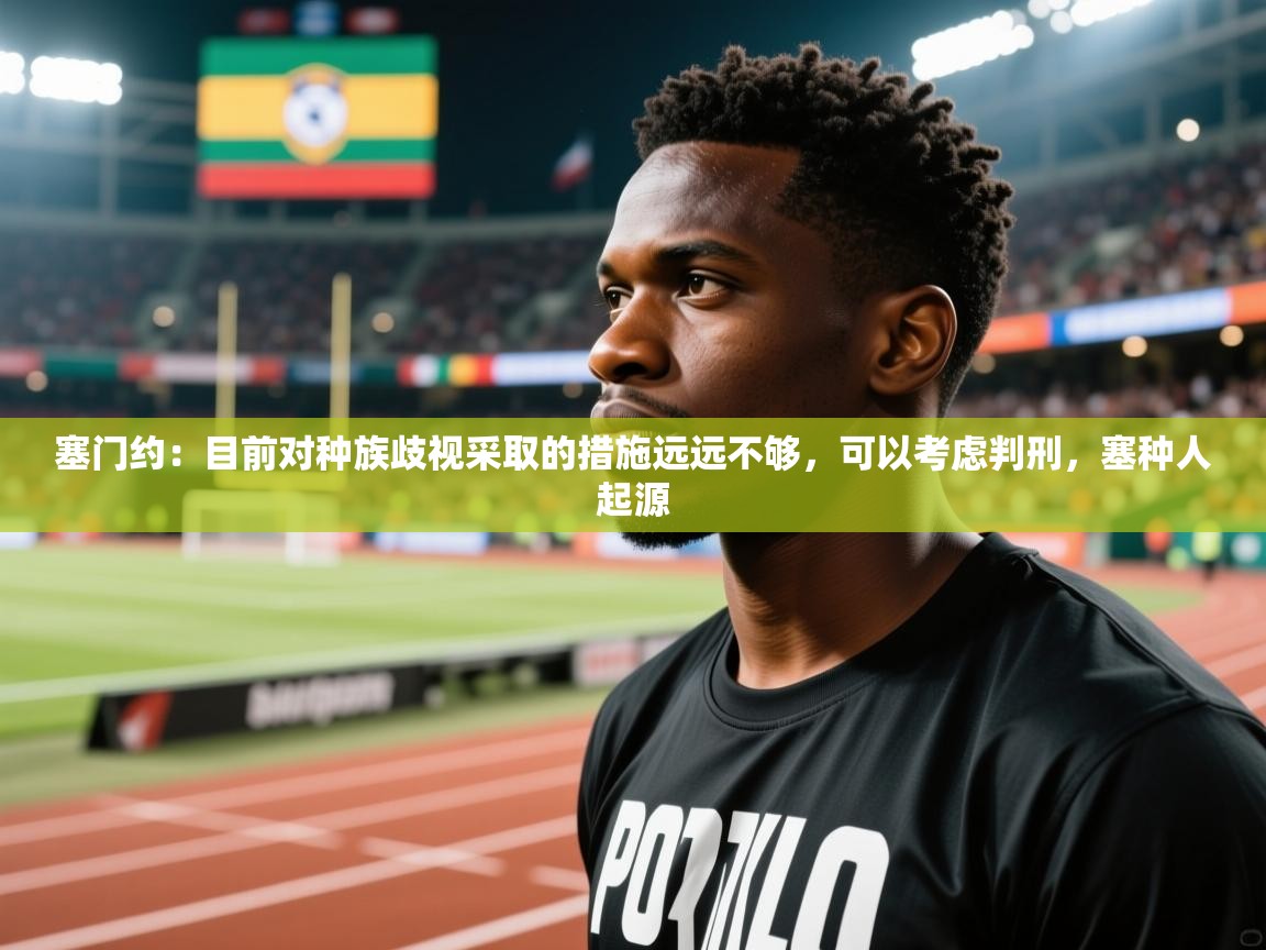 2025米兰体育官网网页版塞门约:目前对种族歧视采取的措施远远不够,可以考虑判刑,塞种人起源 第2张