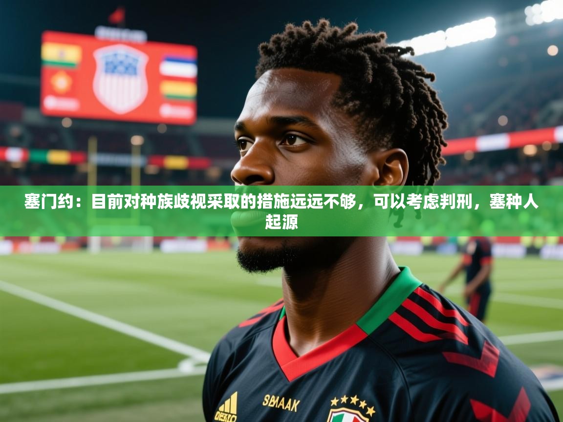 2025米兰体育官网网页版塞门约:目前对种族歧视采取的措施远远不够,可以考虑判刑,塞种人起源 第3张