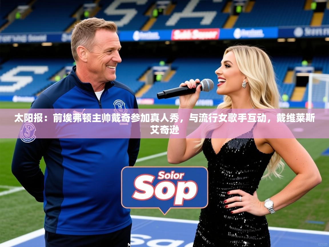 2025米兰体育平台太阳报：前埃弗顿主帅戴奇参加真人秀，与流行女歌手互动，戴维莱斯艾奇逊