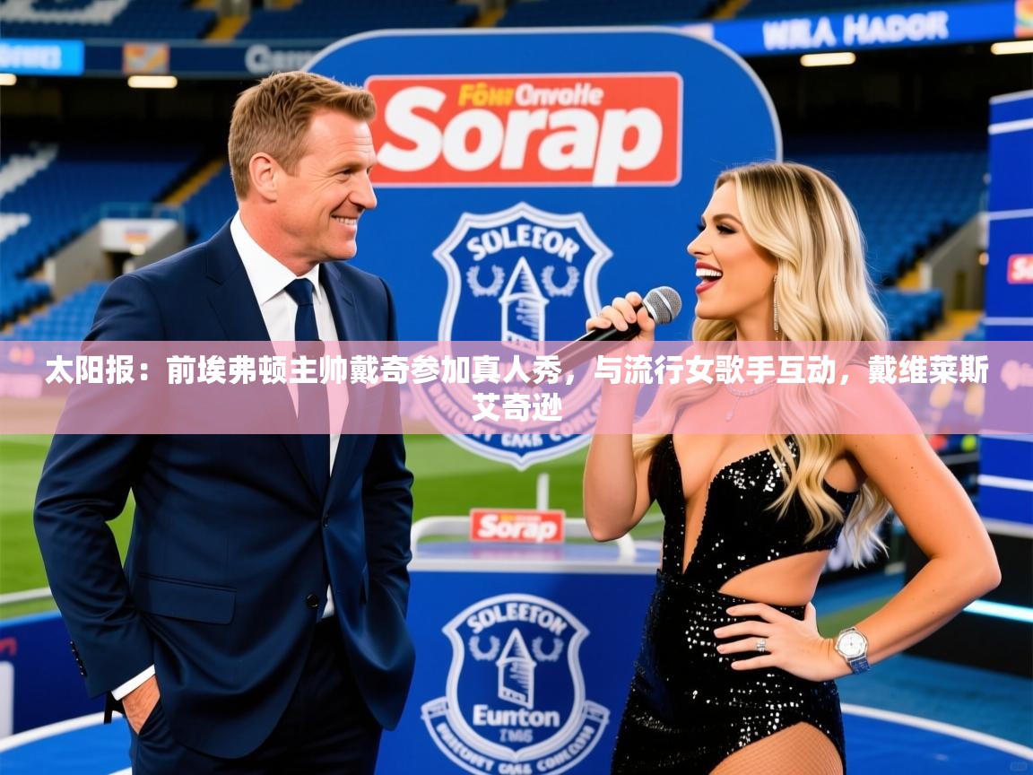 2025米兰体育平台太阳报:前埃弗顿主帅戴奇参加真人秀,与流行女歌手互动,戴维莱斯艾奇逊 第4张
