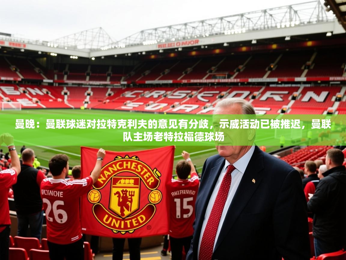 2025米兰体育官方拉斯帕尔马斯赞助商曼晚:曼联球迷对拉特克利夫的意见有分歧,示威活动已被推迟,曼联队主场老特拉福德球场 第3张