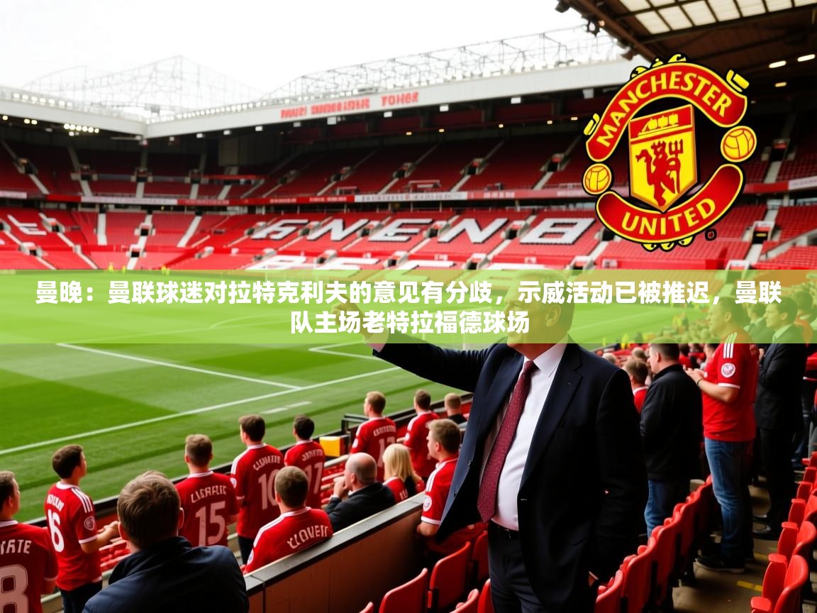 2025米兰体育官方拉斯帕尔马斯赞助商曼晚:曼联球迷对拉特克利夫的意见有分歧,示威活动已被推迟,曼联队主场老特拉福德球场 第4张